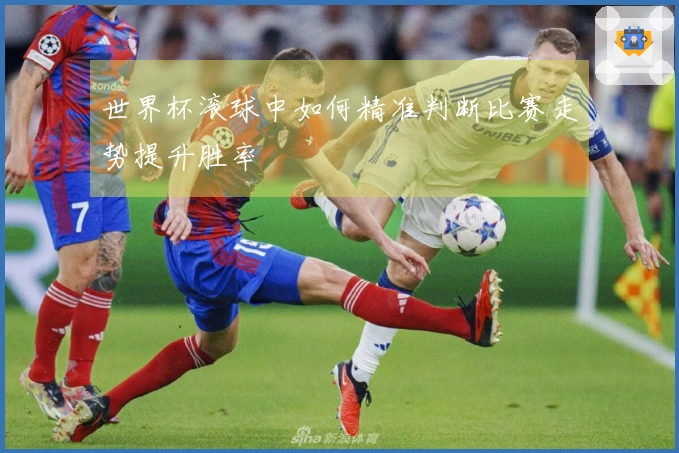 世界杯滚球中如何精准判断比赛走势提升胜率
