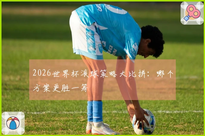 2026世界杯滚球策略大比拼：哪个方案更胜一筹