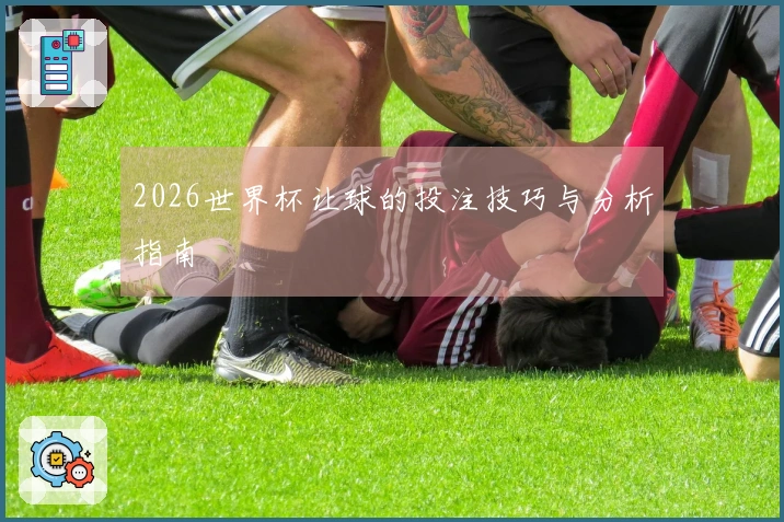 2026世界杯让球的投注技巧与分析指南