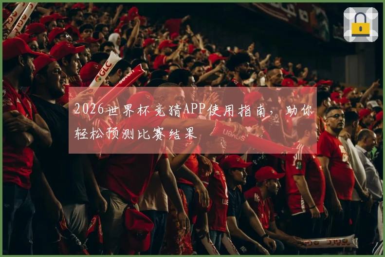 2026世界杯竞猜APP使用指南，助你轻松预测比赛结果