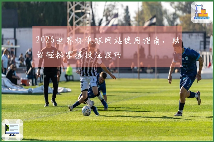 2026世界杯滚球网站使用指南，助你轻松掌握投注技巧