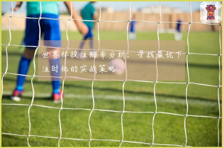 世界杯投注赔率分析：寻找最优下注时机的实战策略