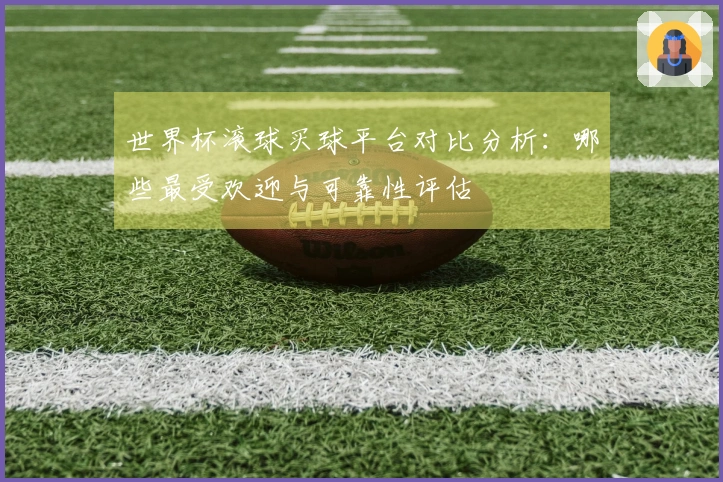 世界杯滚球买球平台对比分析：哪些最受欢迎与可靠性评估