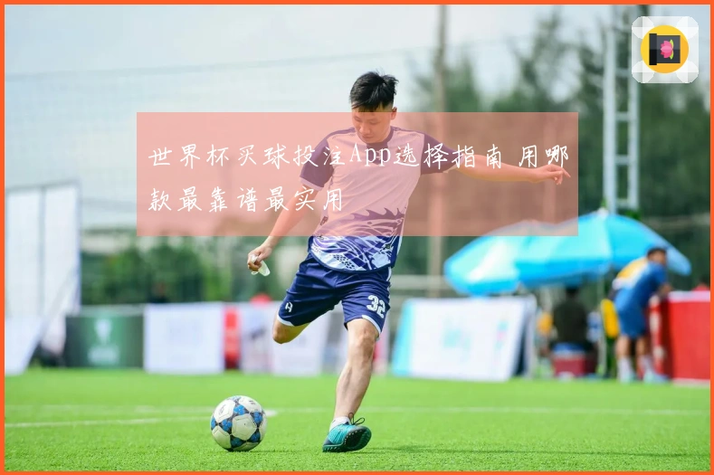 世界杯买球投注App选择指南 用哪款最靠谱最实用