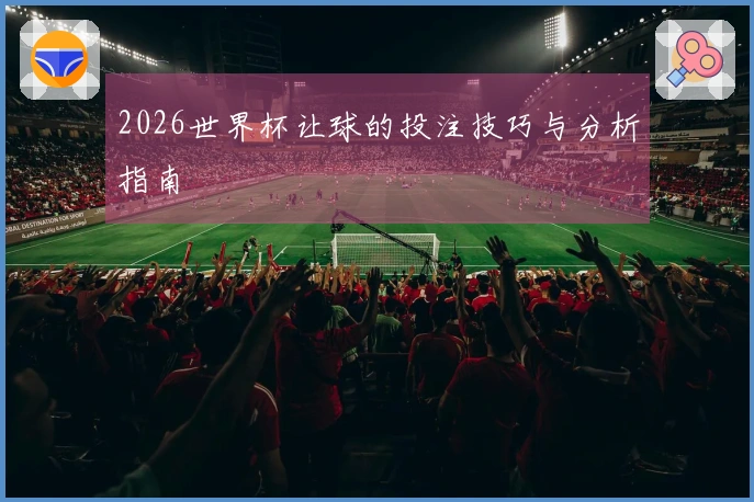 2026世界杯让球的投注技巧与分析指南