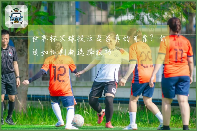 世界杯买球投注是否真的可靠？你该如何判断选择技巧