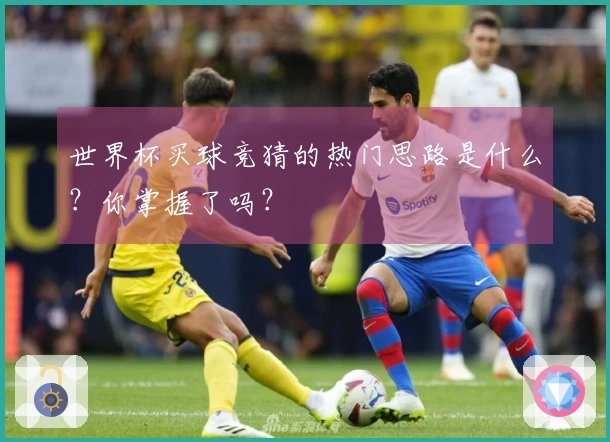 世界杯买球竞猜的热门思路是什么？你掌握了吗？