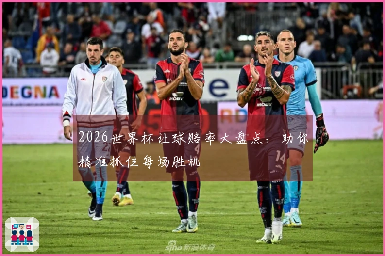 2026世界杯让球赔率大盘点，助你精准抓住每场胜机