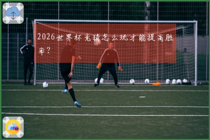 2026世界杯竞猜怎么玩才能提高胜率？