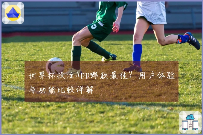 世界杯投注App哪款最佳？用户体验与功能比较详解