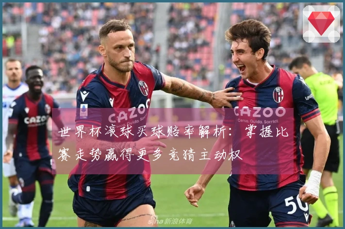 世界杯滚球买球赔率解析：掌握比赛走势赢得更多竞猜主动权