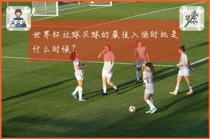 世界杯让球买球的最佳入场时机是什么时候？
