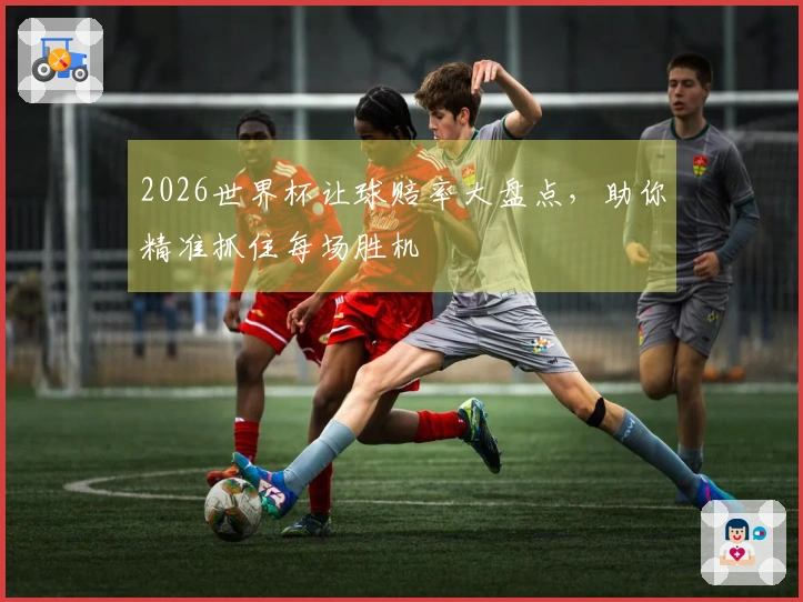 2026世界杯让球赔率大盘点，助你精准抓住每场胜机
