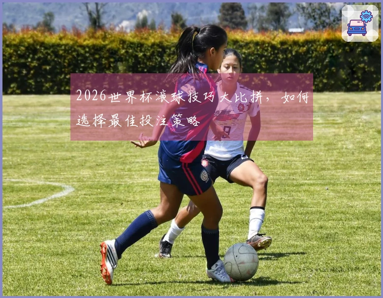 2026世界杯滚球技巧大比拼，如何选择最佳投注策略