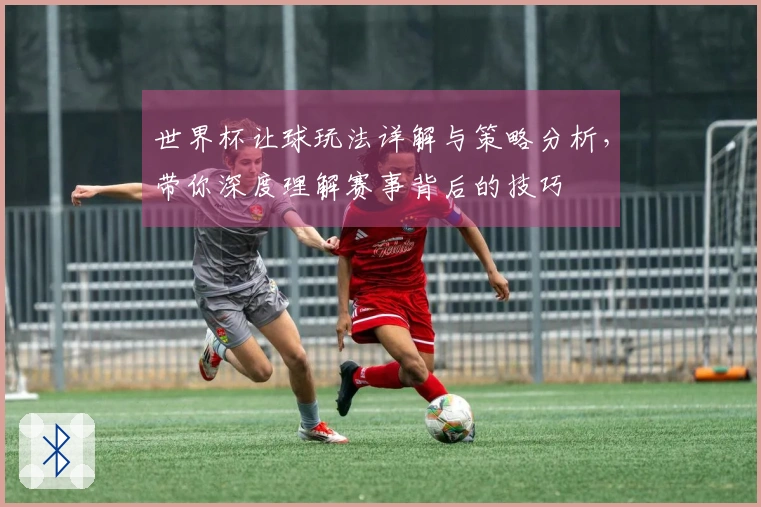 世界杯让球玩法详解与策略分析，带你深度理解赛事背后的技巧