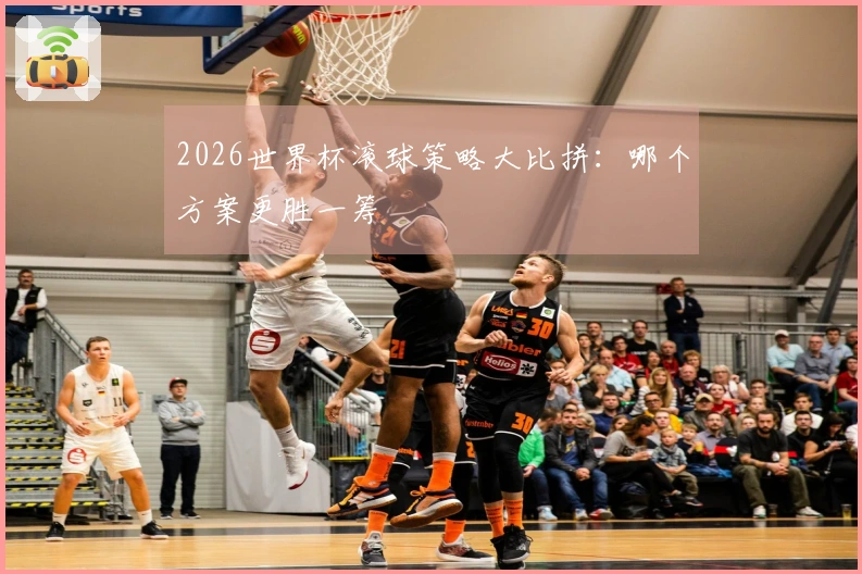 2026世界杯滚球策略大比拼：哪个方案更胜一筹