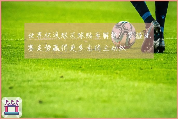 世界杯滚球买球赔率解析：掌握比赛走势赢得更多竞猜主动权