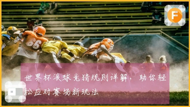 世界杯滚球竞猜规则详解，助你轻松应对赛场新玩法