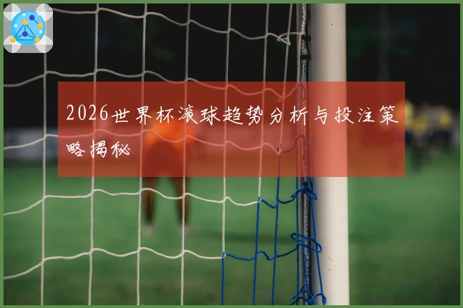 2026世界杯滚球趋势分析与投注策略揭秘