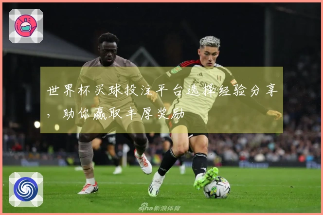 世界杯买球投注平台选择经验分享，助你赢取丰厚奖励