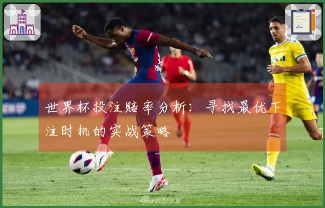 世界杯投注赔率分析：寻找最优下注时机的实战策略