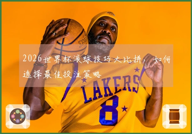 2026世界杯滚球技巧大比拼，如何选择最佳投注策略