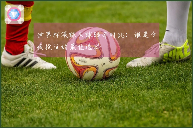 世界杯滚球买球赔率对比：谁是今夜投注的最佳选择