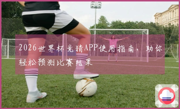 2026世界杯竞猜APP使用指南，助你轻松预测比赛结果