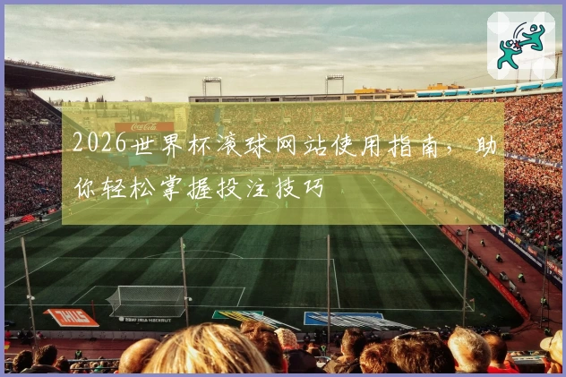 2026世界杯滚球网站使用指南，助你轻松掌握投注技巧