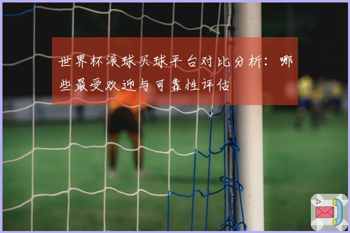 世界杯滚球买球平台对比分析：哪些最受欢迎与可靠性评估