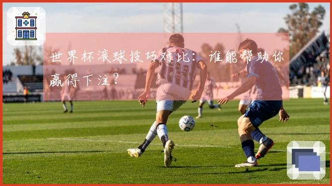 世界杯滚球技巧对比：谁能帮助你赢得下注？