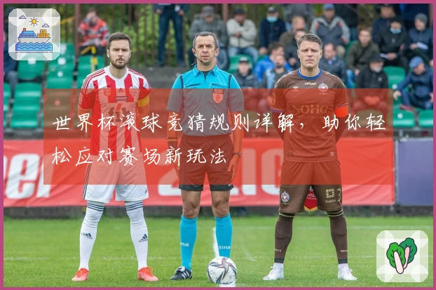 世界杯滚球竞猜规则详解，助你轻松应对赛场新玩法