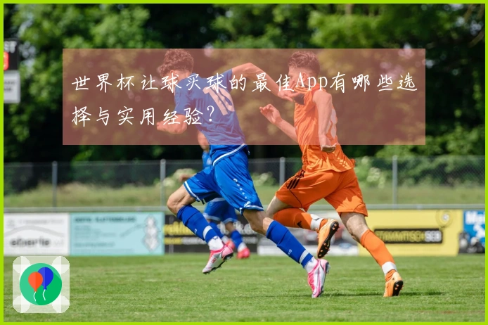世界杯让球买球的最佳App有哪些选择与实用经验？