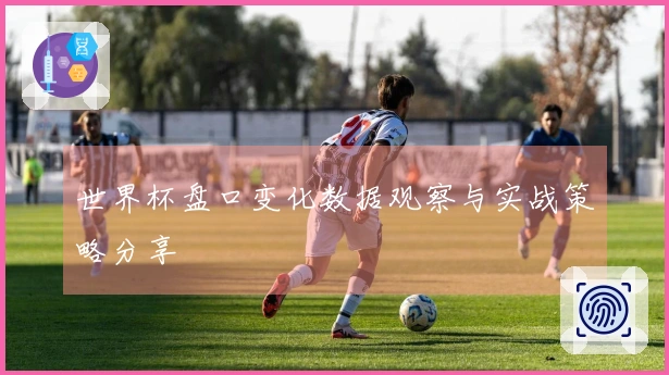 世界杯盘口变化数据观察与实战策略分享