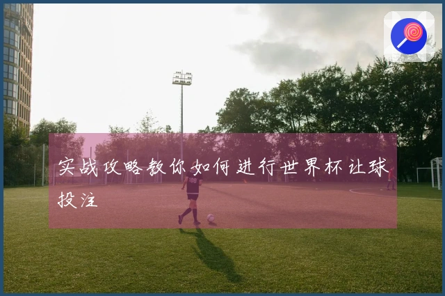 实战攻略教你如何进行世界杯让球投注